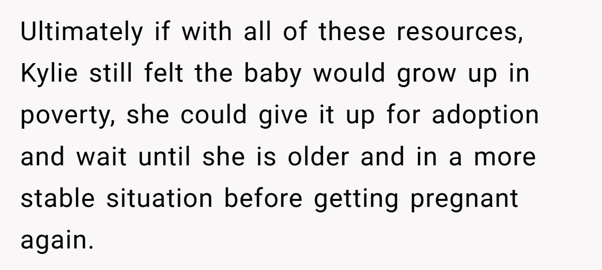 Ultimately if with all of these resources, Kylie still felt the baby would grow up in poverty, she could give it up for adoption and wait until she is older...