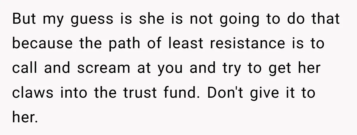 But my guess is she is not going to do that because the path of least resistance is to call and scream at you and try to get her claws...