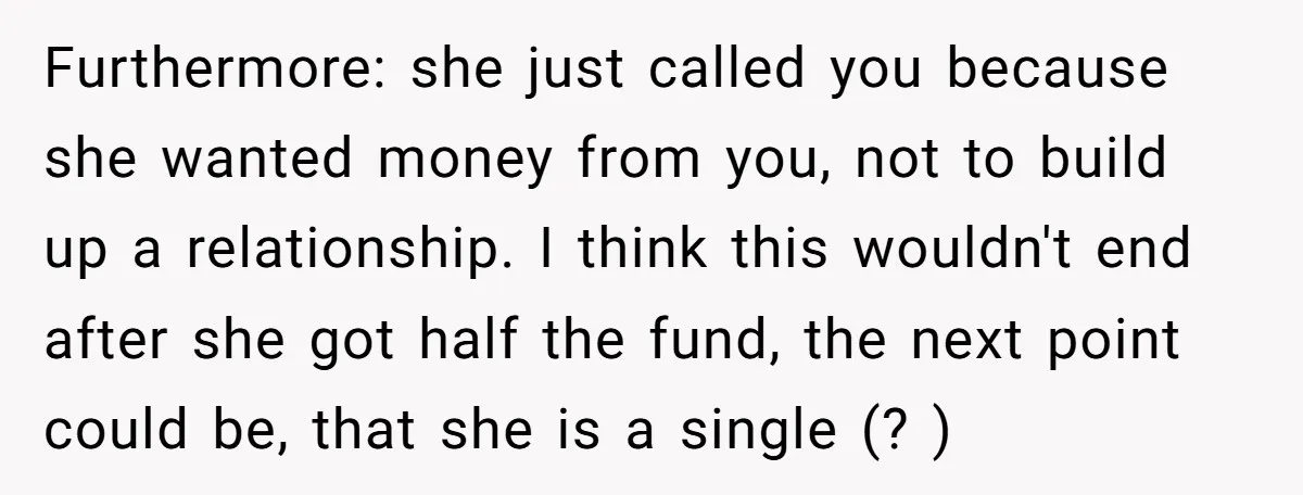 Furthermore: she just called you because she wanted money from you, not to build up a relationship. I think this wouldn't end after she got half the fund, the next...