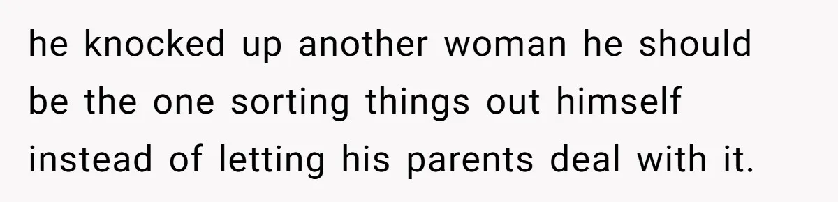 he knocked up another woman he should be the one sorting things out himself instead of letting his parents deal with it.