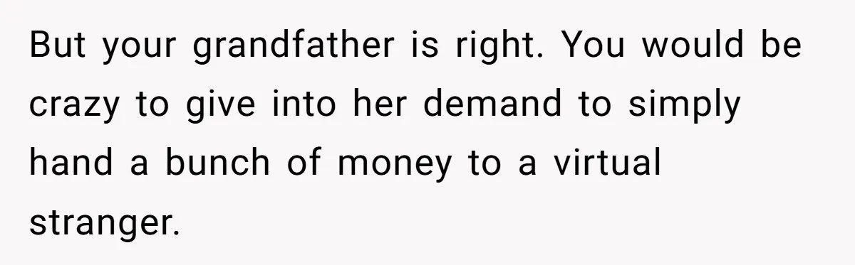 But your grandfather is right. You would be crazy to give into her demand to simply hand a bunch of money to a virtual stranger.