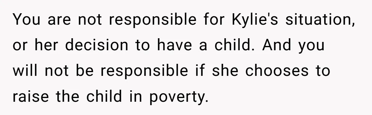 You are not responsible for Kylie's situation, or her decision to have a child. And you will not be responsible if she chooses to raise the child in poverty.