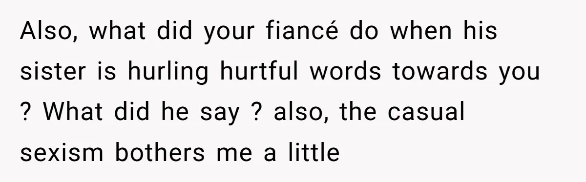 Also, what did your fiancé do when his sister is hurling hurtful words towards you ? What did he say ? also, the casual sexism bothers me a little
