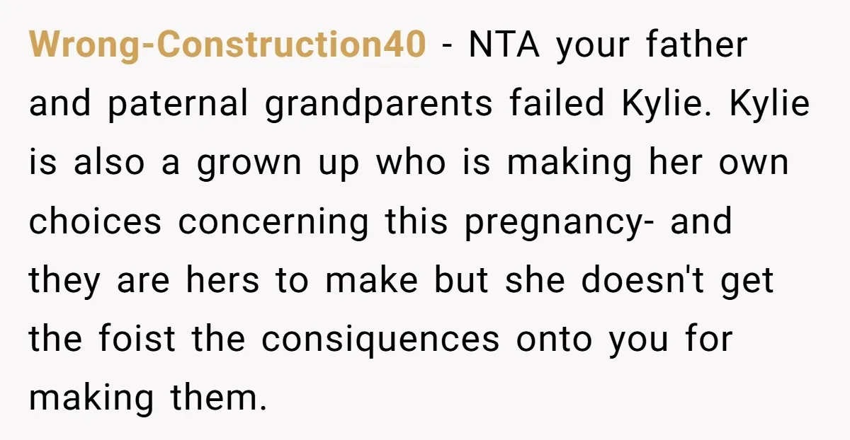 Wrong-Construction40 − NTA your father and paternal grandparents failed Kylie. Kylie is also a grown up who is making her own choices concerning this pregnancy- and they are hers to...