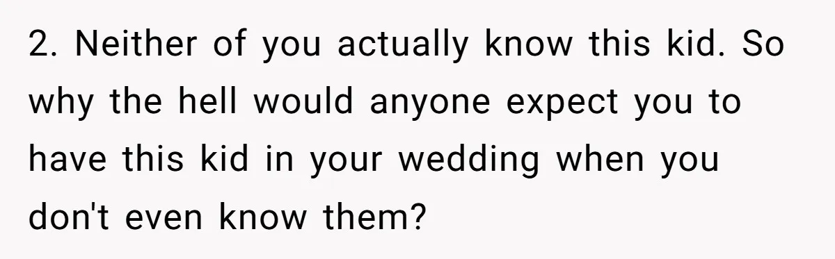 2. Neither of you actually know this kid. So why the hell would anyone expect you to have this kid in your wedding when you don't even know them?