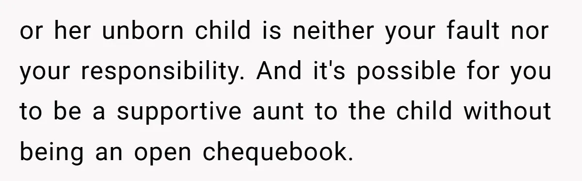 or her unborn child is neither your fault nor your responsibility. And it's possible for you to be a supportive aunt to the child without being an open chequebook.