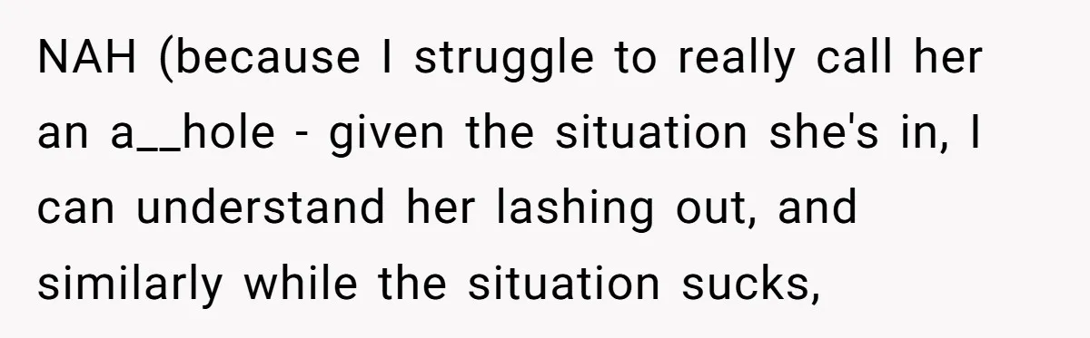 NAH (because I struggle to really call her an a__hole - given the situation she's in, I can understand her lashing out, and similarly while the situation sucks,