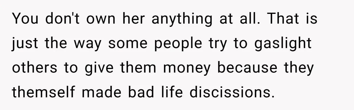 You don't own her anything at all. That is just the way some people try to gaslight others to give them money because they themself made bad life discissions.