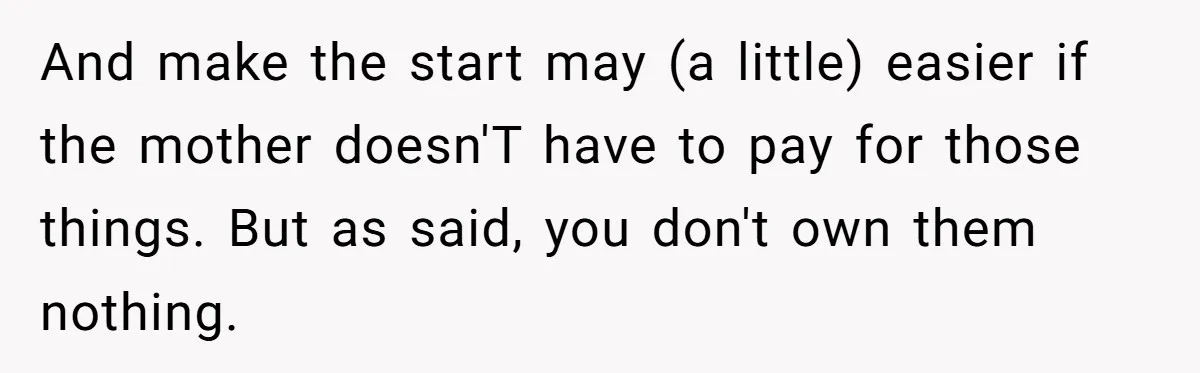 And make the start may (a little) easier if the mother doesn'T have to pay for those things. But as said, you don't own them nothing.