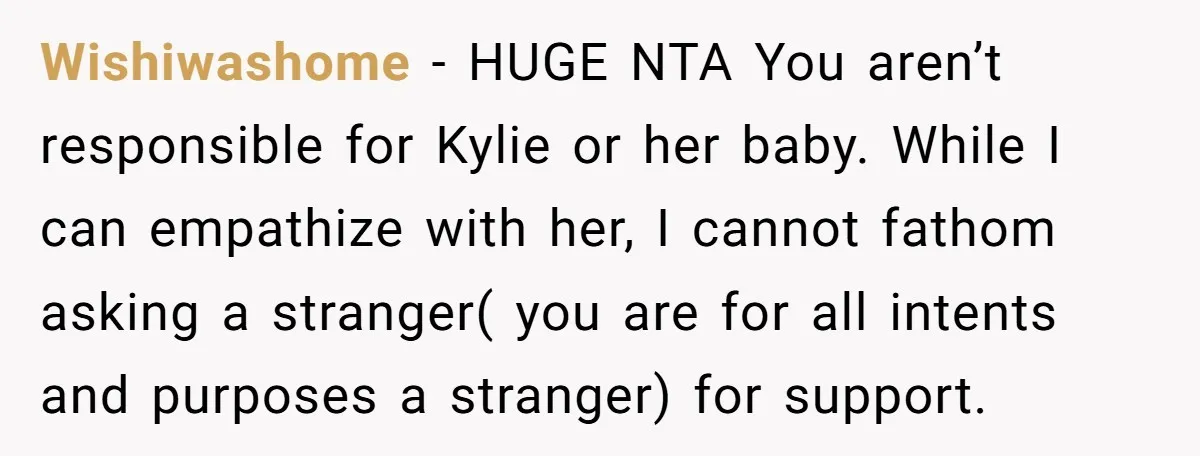 Wishiwashome − HUGE NTA You aren’t responsible for Kylie or her baby. While I can empathize with her, I cannot fathom asking a stranger( you are for all intents and...