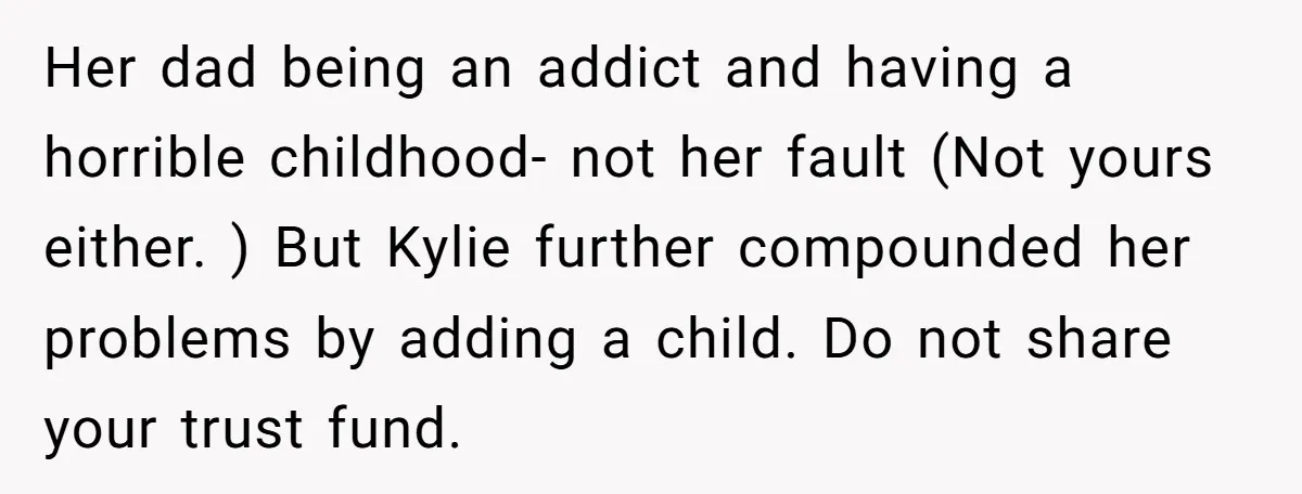 Her dad being an addict and having a horrible childhood- not her fault (Not yours either. ) But Kylie further compounded her problems by adding a child. Do not share...