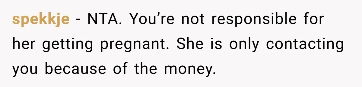 spekkje − NTA. You’re not responsible for her getting pregnant. She is only contacting you because of the money.