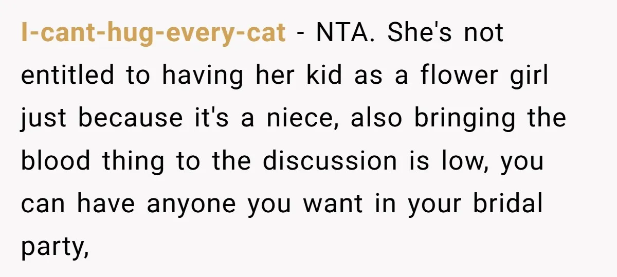 I-cant-hug-every-cat − NTA. She's not entitled to having her kid as a flower girl just because it's a niece, also bringing the blood thing to the discussion is low, you...