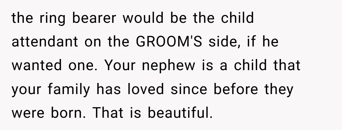 the ring bearer would be the child attendant on the GROOM'S side, if he wanted one. Your nephew is a child that your family has loved since before they were...