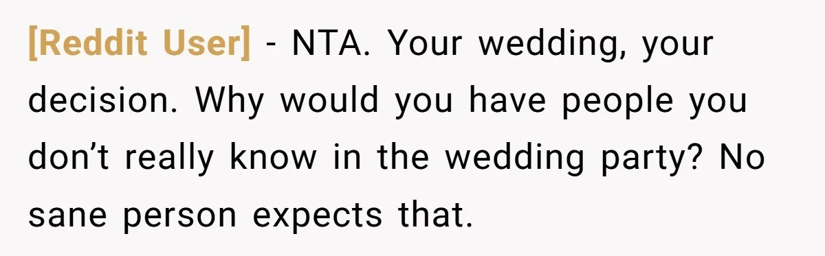 [Reddit User] − NTA. Your wedding, your decision. Why would you have people you don’t really know in the wedding party? No sane person expects that.