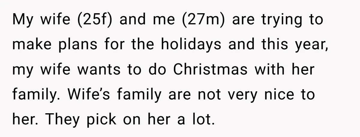 My wife (25f) and me (27m) are trying to make plans for the holidays and this year, my wife wants to do Christmas with her family. Wife’s family are not...