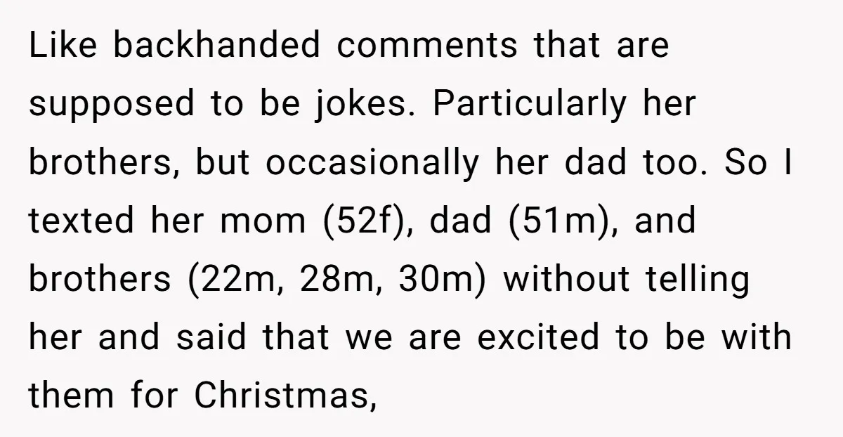 Like backhanded comments that are supposed to be jokes. Particularly her brothers, but occasionally her dad too. So I texted her mom (52f), dad (51m), and brothers (22m, 28m, 30m)...
