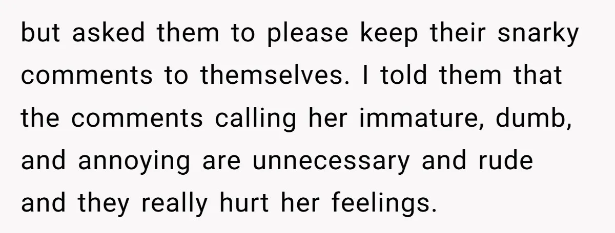 but asked them to please keep their snarky comments to themselves. I told them that the comments calling her immature, dumb, and annoying are unnecessary and rude and they really...