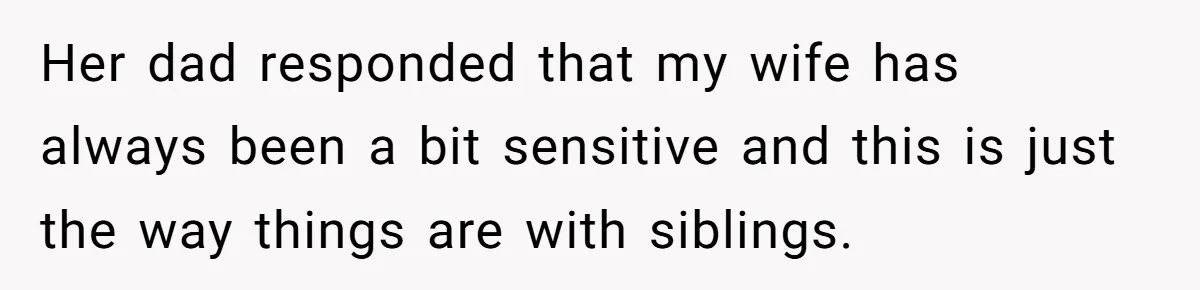 Her dad responded that my wife has always been a bit sensitive and this is just the way things are with siblings.