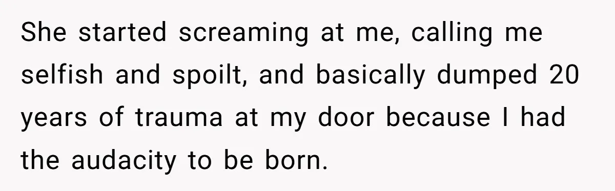 She started screaming at me, calling me selfish and spoilt, and basically dumped 20 years of trauma at my door because I had the audacity to be born.