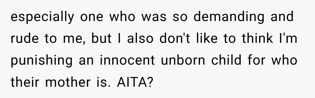 especially one who was so demanding and rude to me, but I also don't like to think I'm punishing an innocent unborn child for who their mother is. AITA?