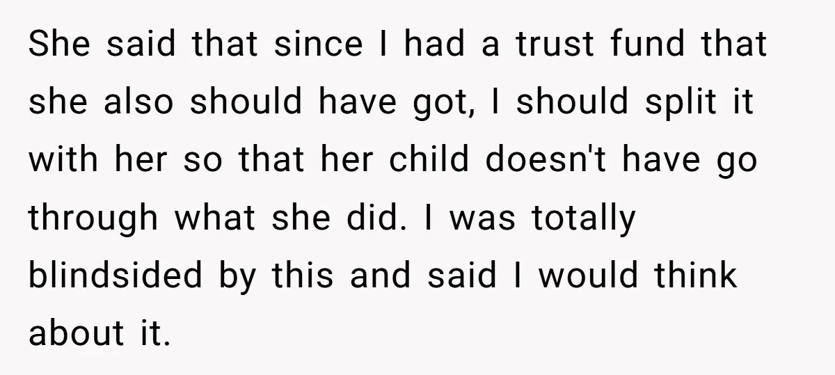 She said that since I had a trust fund that she also should have got, I should split it with her so that her child doesn't have go through what...