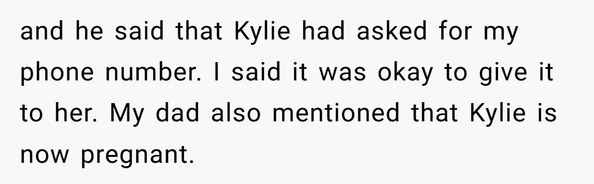 and he said that Kylie had asked for my phone number. I said it was okay to give it to her. My dad also mentioned that Kylie is now pregnant.