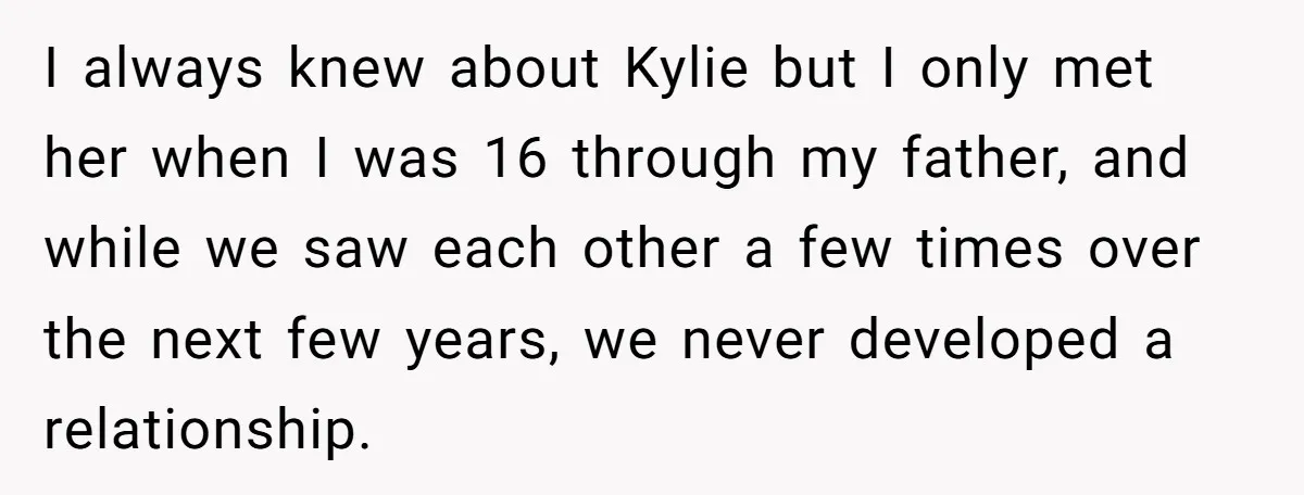 I always knew about Kylie but I only met her when I was 16 through my father, and while we saw each other a few times over the next few...