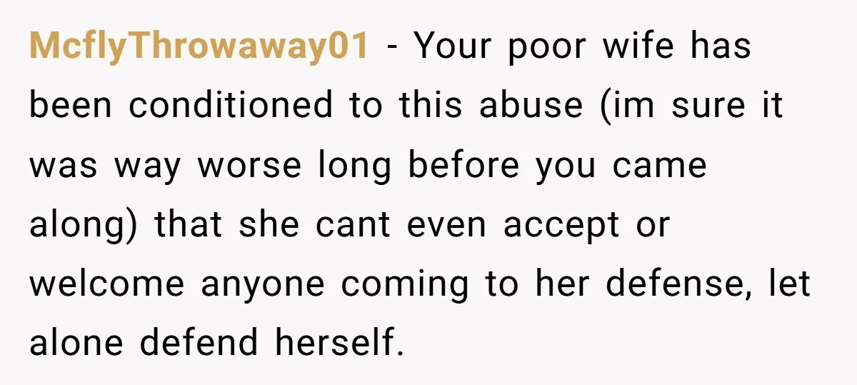 McflyThrowaway01 − Your poor wife has been conditioned to this abuse (im sure it was way worse long before you came along) that she cant even accept or welcome anyone...