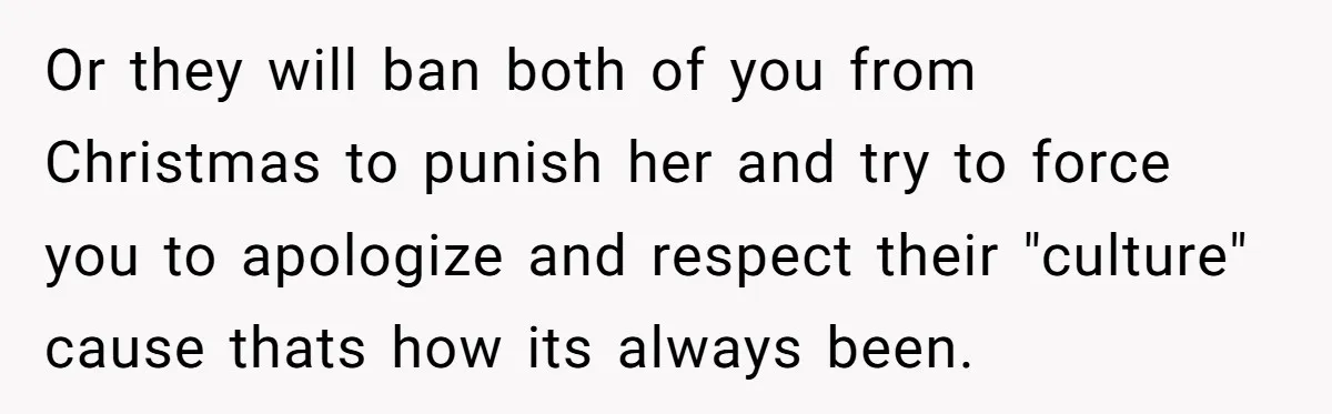 Or they will ban both of you from Christmas to punish her and try to force you to apologize and respect their "culture" cause thats how its always been.