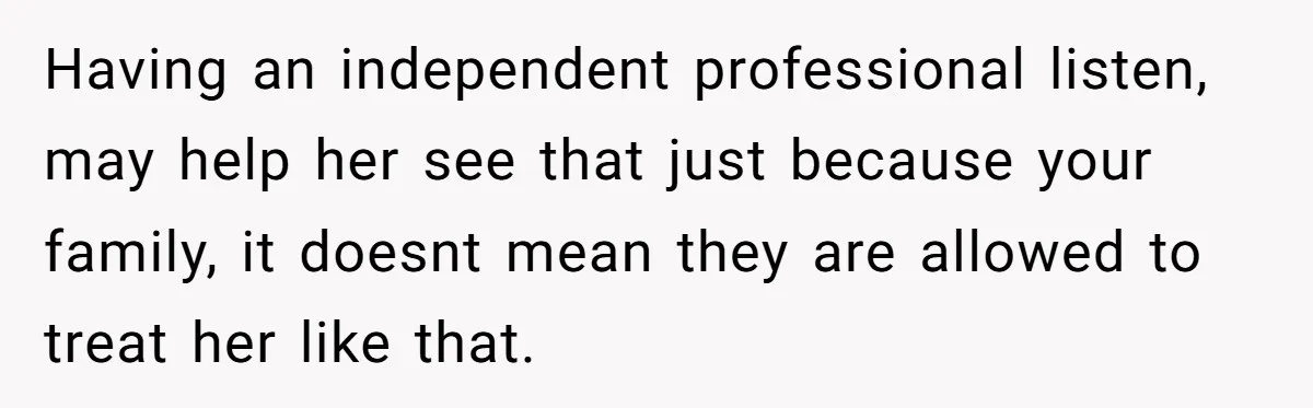 Having an independent professional listen, may help her see that just because your family, it doesnt mean they are allowed to treat her like that.