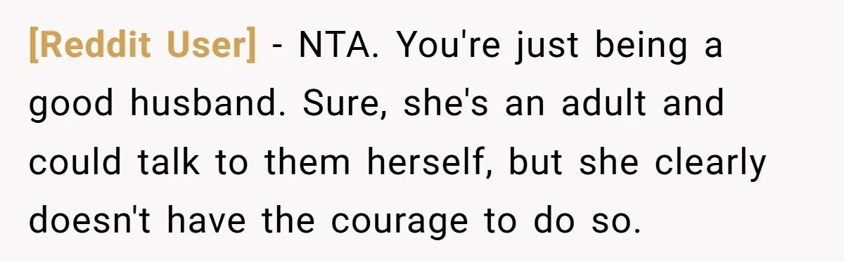 [Reddit User] − NTA. You're just being a good husband. Sure, she's an adult and could talk to them herself, but she clearly doesn't have the courage to do so.