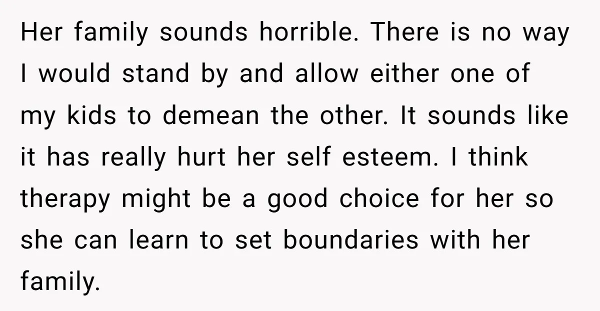 Her family sounds horrible. There is no way I would stand by and allow either one of my kids to demean the other. It sounds like it has really hurt...