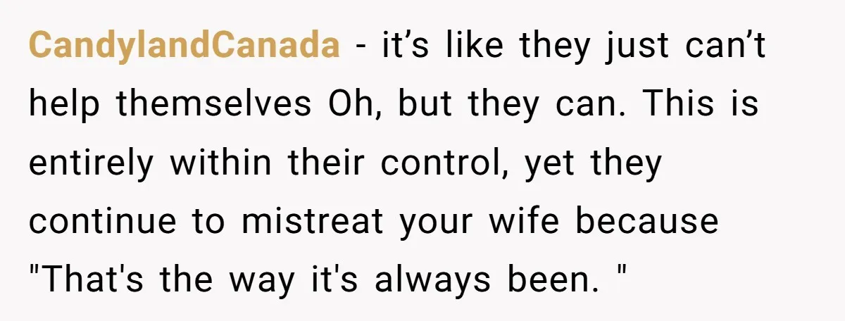 CandylandCanada − it’s like they just can’t help themselves Oh, but they can. This is entirely within their control, yet they continue to mistreat your wife because "That's the way...