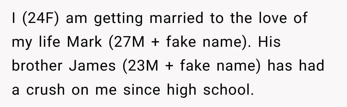 I (24F) am getting married to the love of my life Mark (27M + fake name). His brother James (23M + fake name) has had a crush on me since...