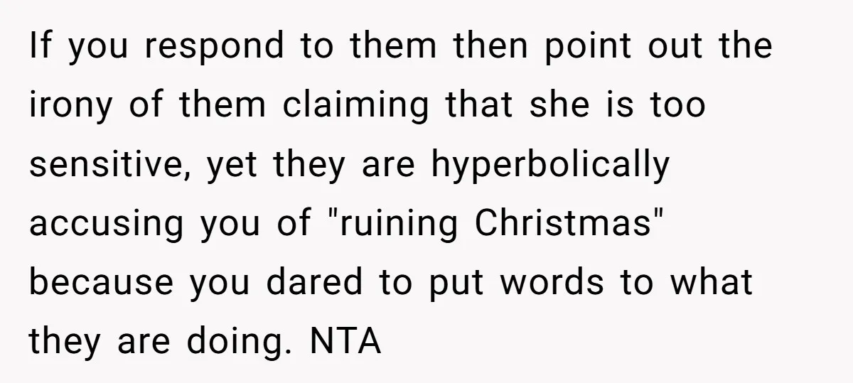 If you respond to them then point out the irony of them claiming that she is too sensitive, yet they are hyperbolically accusing you of "ruining Christmas" because you dared...