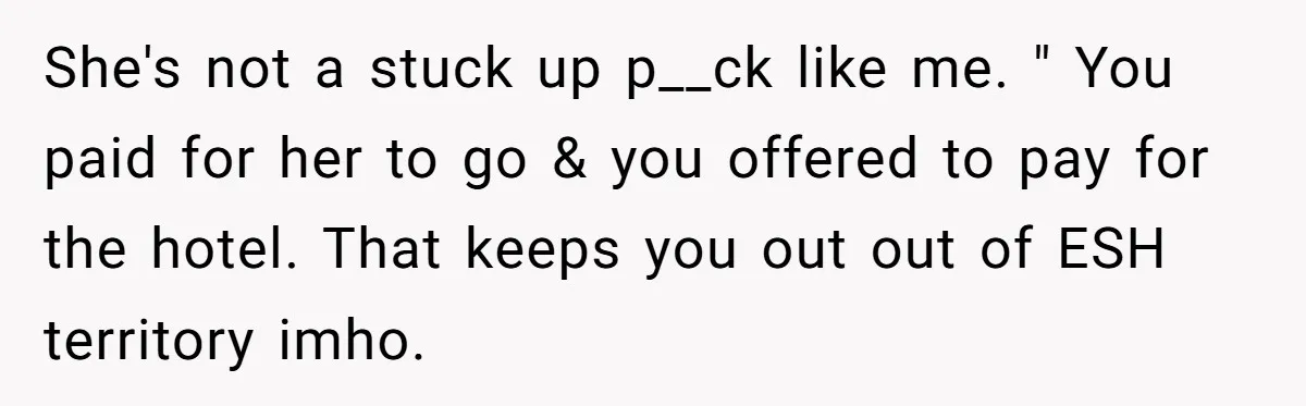 She's not a stuck up p__ck like me. " You paid for her to go & you offered to pay for the hotel. That keeps you out out of ESH...