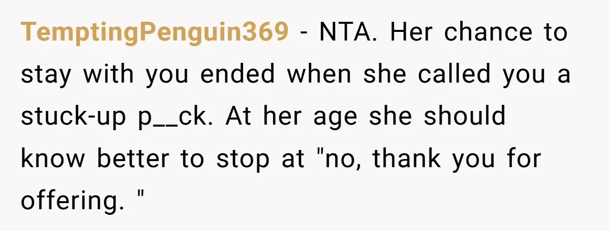 TemptingPenguin369 − NTA. Her chance to stay with you ended when she called you a stuck-up p__ck. At her age she should know better to stop at "no, thank you...