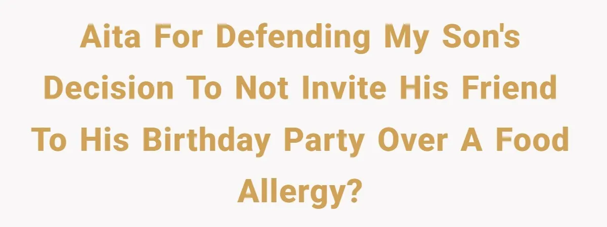 AITA for defending my son's decision to not invite his friend to his birthday party over a food allergy?