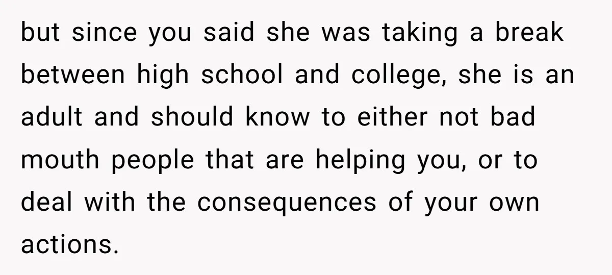 but since you said she was taking a break between high school and college, she is an adult and should know to either not bad mouth people that are helping...