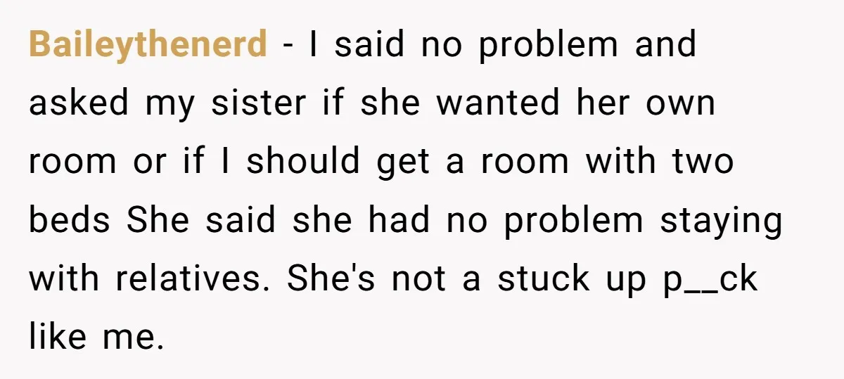 Baileythenerd − I said no problem and asked my sister if she wanted her own room or if I should get a room with two beds She said she had...