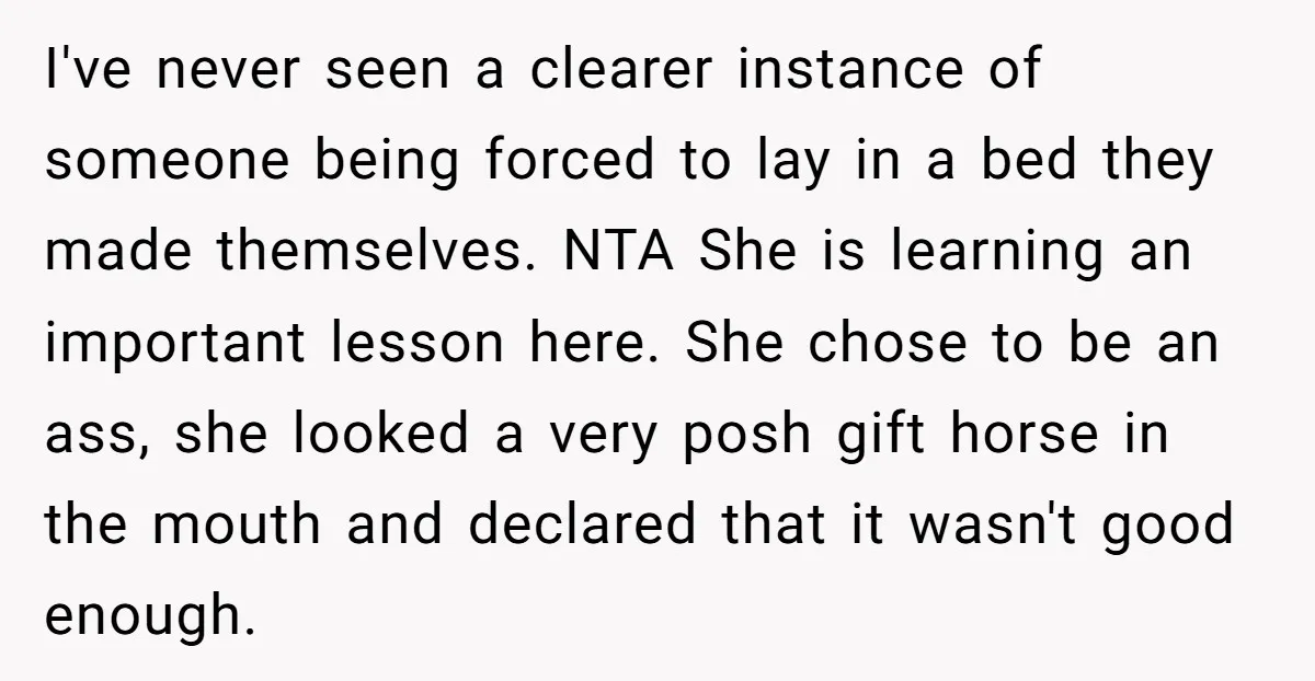 I've never seen a clearer instance of someone being forced to lay in a bed they made themselves. NTA She is learning an important lesson here. She chose to be...