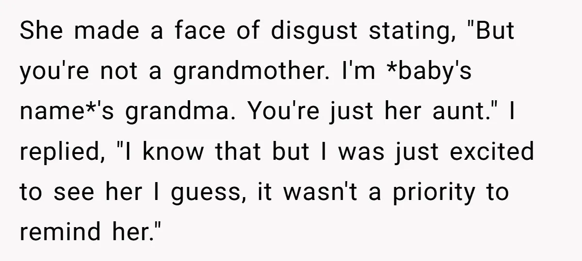 She made a face of disgust stating, "But you're not a grandmother. I'm *baby's name*'s grandma. You're just her aunt." I replied, "I know that but I was just excited...