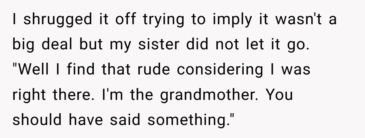 I shrugged it off trying to imply it wasn't a big deal but my sister did not let it go. "Well I find that rude considering I was right there....