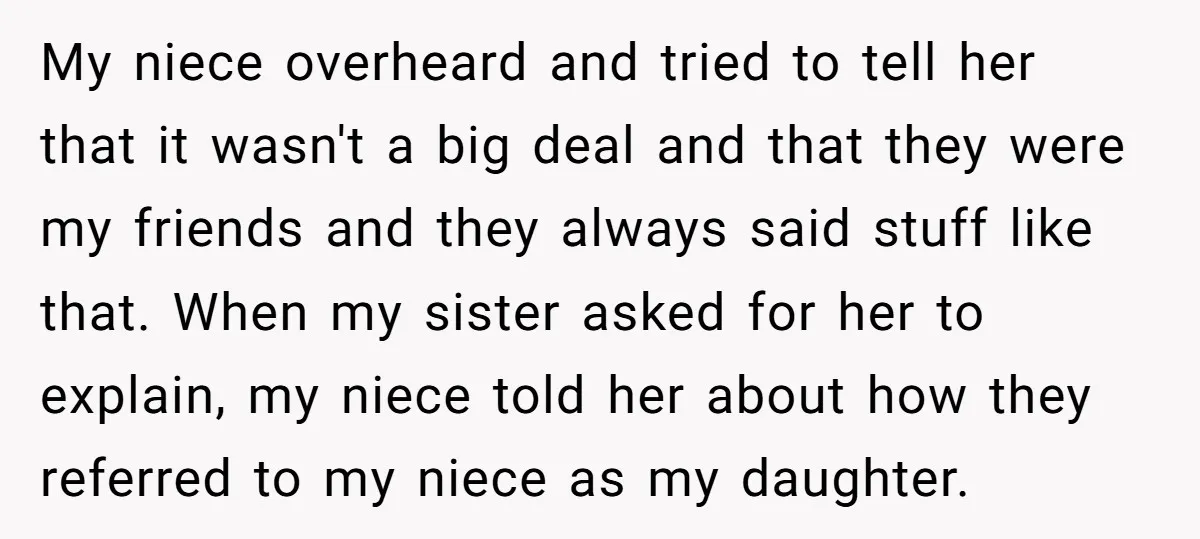 My niece overheard and tried to tell her that it wasn't a big deal and that they were my friends and they always said stuff like that. When my sister...