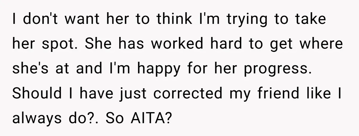 I don't want her to think I'm trying to take her spot. She has worked hard to get where she's at and I'm happy for her progress. Should I have...
