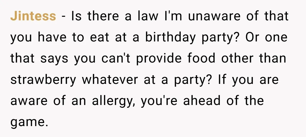 Jintess − Is there a law I'm unaware of that you have to eat at a birthday party? Or one that says you can't provide food other than strawberry whatever...