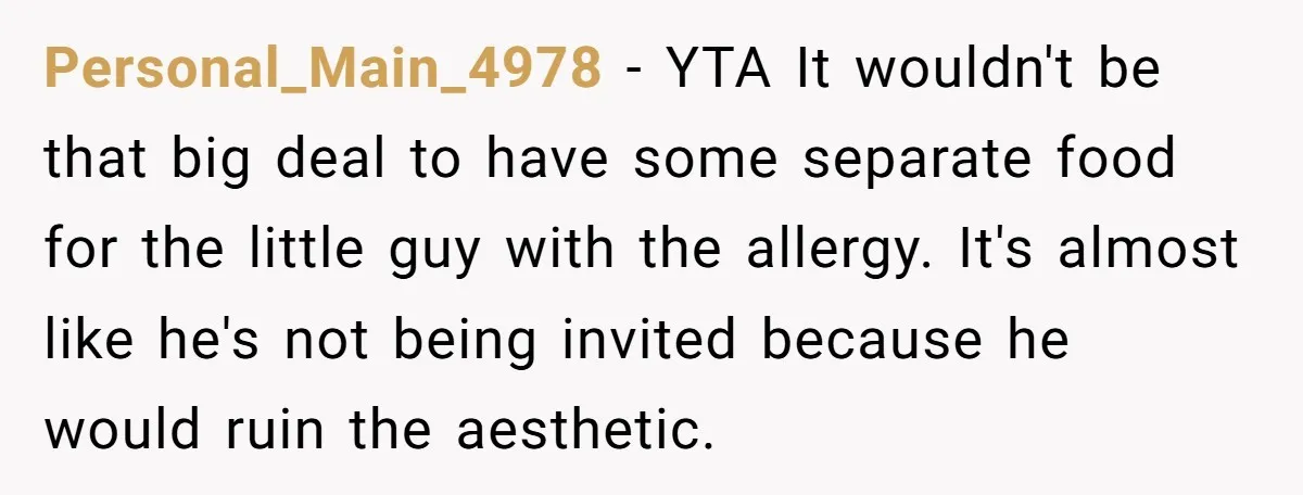Personal_Main_4978 − YTA It wouldn't be that big deal to have some separate food for the little guy with the allergy. It's almost like he's not being invited because he...