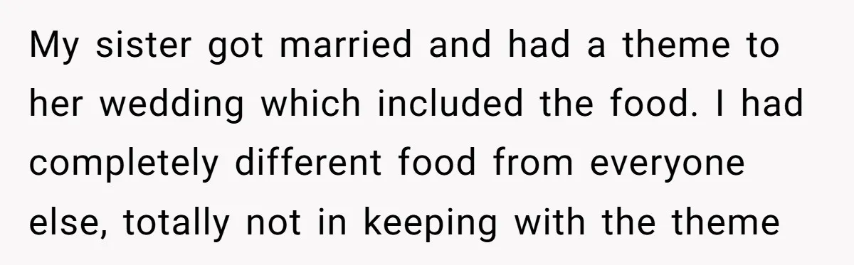 My sister got married and had a theme to her wedding which included the food. I had completely different food from everyone else, totally not in keeping with the theme