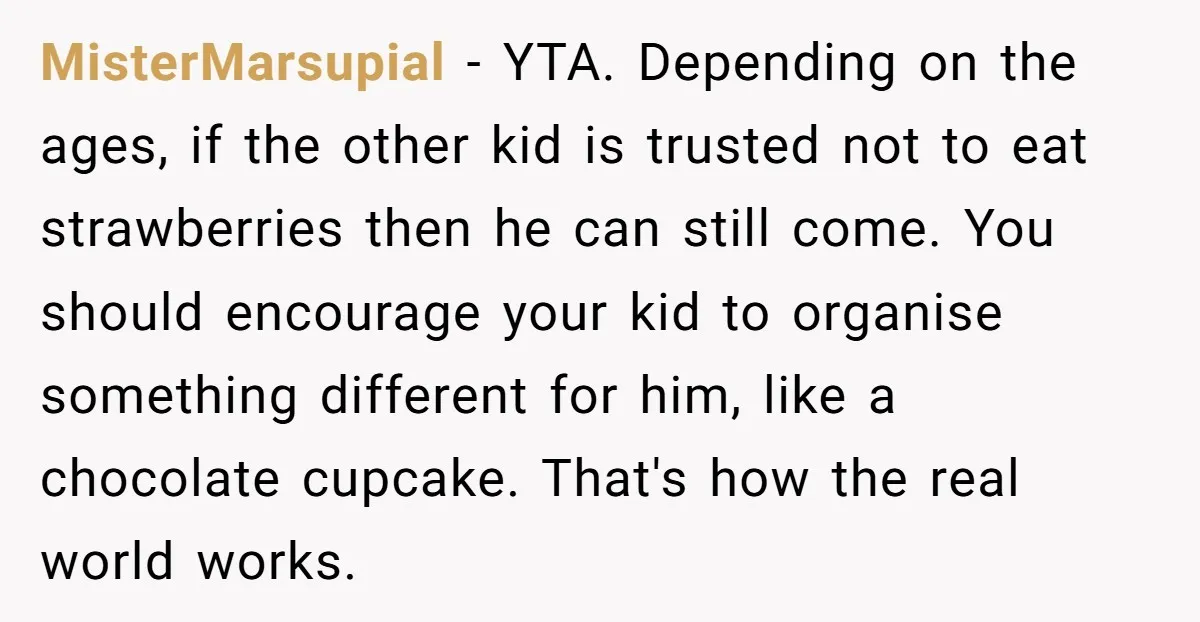 MisterMarsupial − YTA. Depending on the ages, if the other kid is trusted not to eat strawberries then he can still come. You should encourage your kid to organise something...